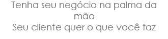 Tenha seu negócio na palma da mão Seu cliente quer o que você faz