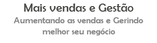 Mais vendas e Gestão Aumentando as vendas e Gerindo melhor seu negócio