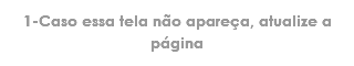 1-Caso essa tela não apareça, atualize a página