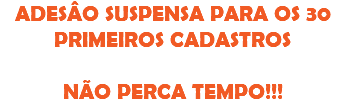 ADESÂO SUSPENSA PARA OS 30 PRIMEIROS CADASTROS NÃO PERCA TEMPO!!!