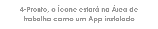 4-Pronto, o Ícone estará na Área de trabalho como um App instalado