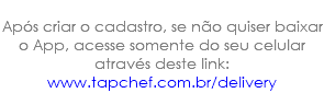  Após criar o cadastro, se não quiser baixar o App, acesse somente do seu celular através deste link: www.tapchef.com.br/delivery