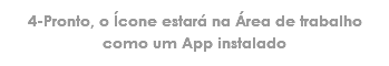 4-Pronto, o Ícone estará na Área de trabalho como um App instalado