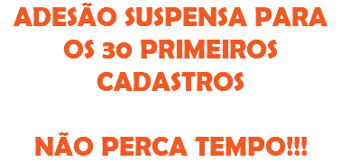 ADESÃO SUSPENSA PARA OS 30 PRIMEIROS CADASTROS NÃO PERCA TEMPO!!!